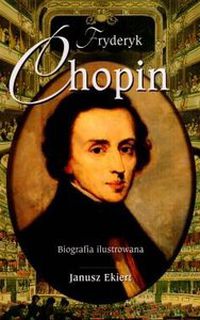 Fryderyk Chopin. Biografia Ilustrowana - Janusz Ekiert - Książka ...